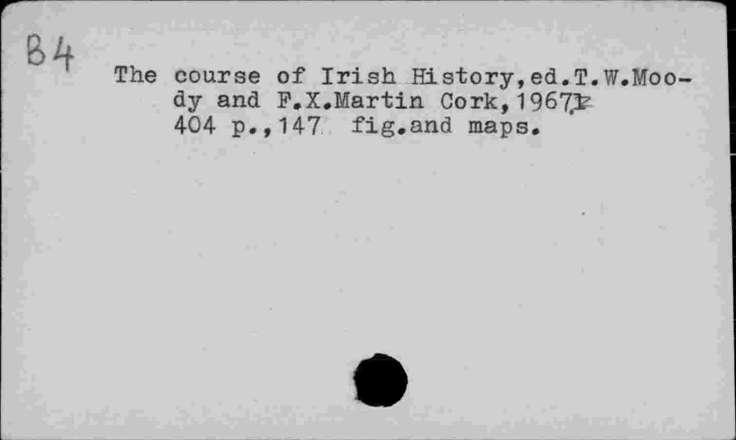 ﻿The course of Irish History, ed.T.W.Moo dy and F.X.Martin Cork, 1967.^ 404 p.,147 fig.and maps.